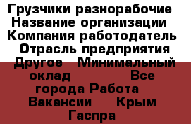 Грузчики-разнорабочие › Название организации ­ Компания-работодатель › Отрасль предприятия ­ Другое › Минимальный оклад ­ 15 000 - Все города Работа » Вакансии   . Крым,Гаспра